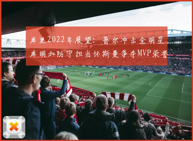 库里2022年展望：普尔冲击全明星库明加防守担当怀斯曼争夺MVP荣誉