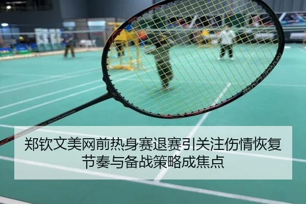 郑钦文美网前热身赛退赛引关注伤情恢复节奏与备战策略成焦点